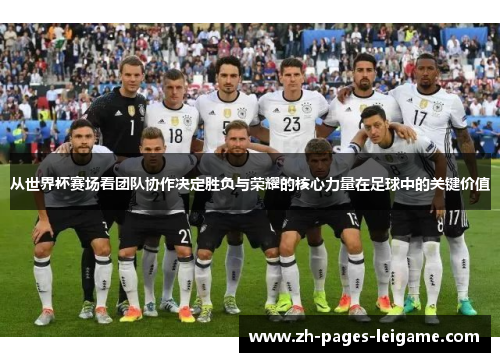 从世界杯赛场看团队协作决定胜负与荣耀的核心力量在足球中的关键价值
