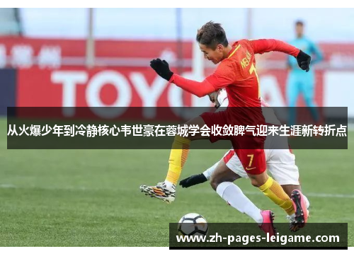 从火爆少年到冷静核心韦世豪在蓉城学会收敛脾气迎来生涯新转折点