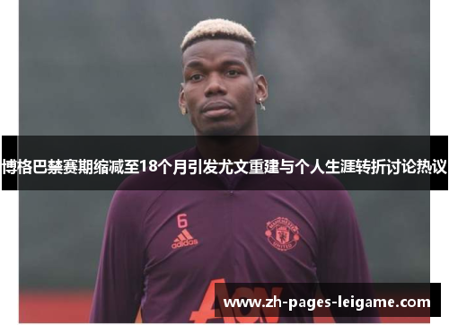 博格巴禁赛期缩减至18个月引发尤文重建与个人生涯转折讨论热议