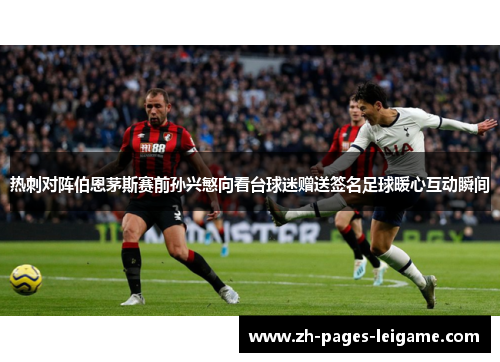热刺对阵伯恩茅斯赛前孙兴慜向看台球迷赠送签名足球暖心互动瞬间