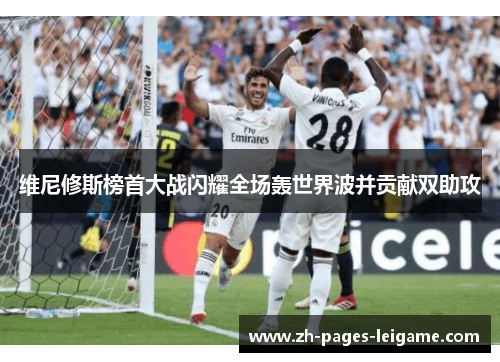 维尼修斯榜首大战闪耀全场轰世界波并贡献双助攻