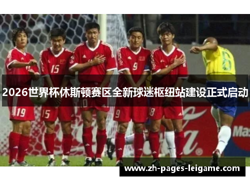 2026世界杯休斯顿赛区全新球迷枢纽站建设正式启动