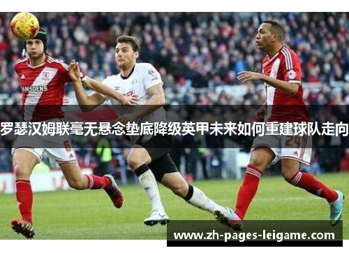罗瑟汉姆联毫无悬念垫底降级英甲未来如何重建球队走向