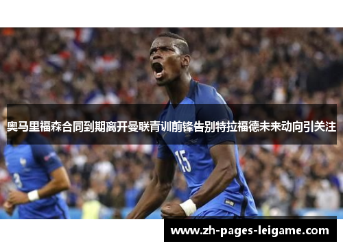 奥马里福森合同到期离开曼联青训前锋告别特拉福德未来动向引关注